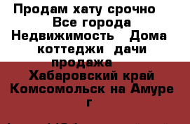 Продам хату срочно  - Все города Недвижимость » Дома, коттеджи, дачи продажа   . Хабаровский край,Комсомольск-на-Амуре г.